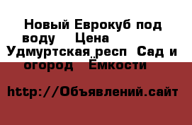 Новый Еврокуб под воду  › Цена ­ 50 000 - Удмуртская респ. Сад и огород » Ёмкости   